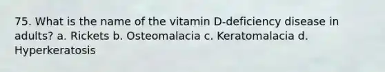 75. What is the name of the vitamin D-deficiency disease in adults? a. Rickets b. Osteomalacia c. Keratomalacia d. Hyperkeratosis