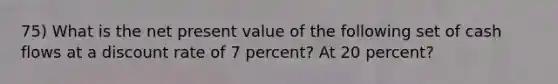 75) What is the net present value of the following set of cash flows at a discount rate of 7 percent? At 20 percent?