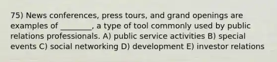 75) News conferences, press tours, and grand openings are examples of ________, a type of tool commonly used by public relations professionals. A) public service activities B) special events C) social networking D) development E) investor relations