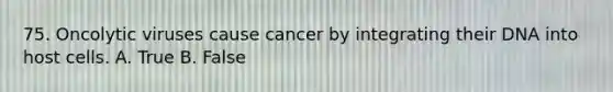 75. Oncolytic viruses cause cancer by integrating their DNA into host cells. A. True B. False