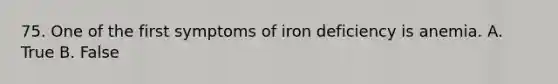 75. One of the first symptoms of iron deficiency is anemia. A. True B. False