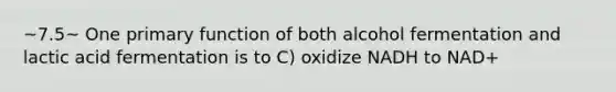 ~7.5~ One primary function of both alcohol fermentation and lactic acid fermentation is to C) oxidize NADH to NAD+