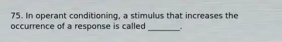 75. In operant conditioning, a stimulus that increases the occurrence of a response is called ________.