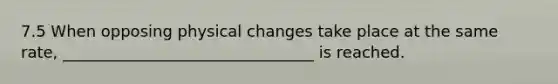 7.5 When opposing physical changes take place at the same rate, ________________________________ is reached.