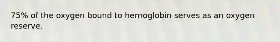 75% of the oxygen bound to hemoglobin serves as an oxygen reserve.