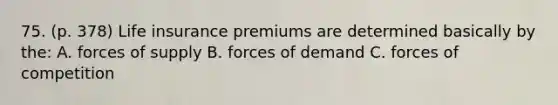 75. (p. 378) Life insurance premiums are determined basically by the: A. forces of supply B. forces of demand C. forces of competition