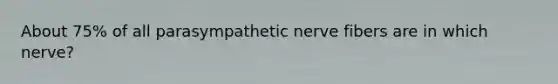 About 75% of all parasympathetic nerve fibers are in which nerve?