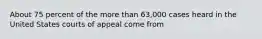 About 75 percent of the more than 63,000 cases heard in the United States courts of appeal come from