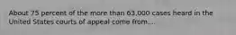 About 75 percent of the more than 63,000 cases heard in the United States courts of appeal come from....