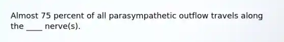 Almost 75 percent of all parasympathetic outflow travels along the ____ nerve(s).