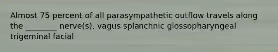 Almost 75 percent of all parasympathetic outflow travels along the ________ nerve(s). vagus splanchnic glossopharyngeal trigeminal facial