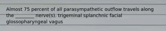 Almost 75 percent of all parasympathetic outflow travels along the ________ nerve(s). trigeminal splanchnic facial glossopharyngeal vagus