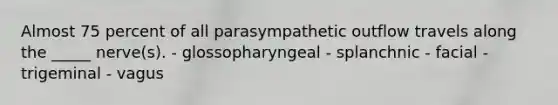 Almost 75 percent of all parasympathetic outflow travels along the _____ nerve(s). - glossopharyngeal - splanchnic - facial - trigeminal - vagus