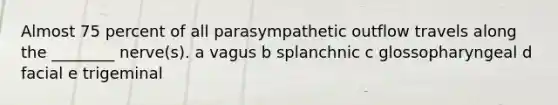 Almost 75 percent of all parasympathetic outflow travels along the ________ nerve(s). a vagus b splanchnic c glossopharyngeal d facial e trigeminal