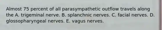 Almost 75 percent of all parasympathetic outflow travels along the A. trigeminal nerve. B. splanchnic nerves. C. facial nerves. D. glossopharyngeal nerves. E. vagus nerves.