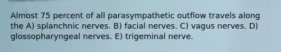 Almost 75 percent of all parasympathetic outflow travels along the A) splanchnic nerves. B) facial nerves. C) vagus nerves. D) glossopharyngeal nerves. E) trigeminal nerve.