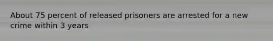 About 75 percent of released prisoners are arrested for a new crime within 3 years