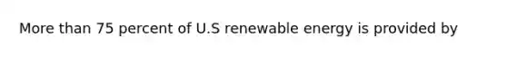 More than 75 percent of U.S renewable energy is provided by