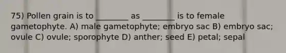 75) Pollen grain is to ________ as ________ is to female gametophyte. A) male gametophyte; embryo sac B) embryo sac; ovule C) ovule; sporophyte D) anther; seed E) petal; sepal