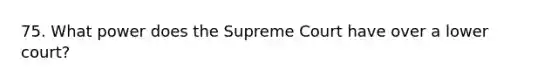 75. What power does the Supreme Court have over a lower court?