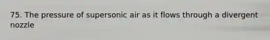 75. The pressure of supersonic air as it flows through a divergent nozzle