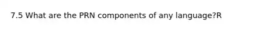 7.5 What are the PRN components of any language?R