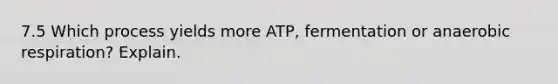 7.5 Which process yields more ATP, fermentation or anaerobic respiration? Explain.