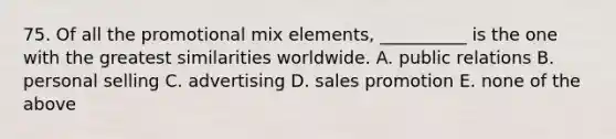 75. Of all the promotional mix elements, __________ is the one with the greatest similarities worldwide. A. public relations B. personal selling C. advertising D. sales promotion E. none of the above