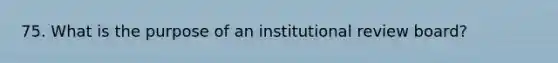 75. What is the purpose of an institutional review board?