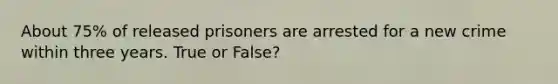 About 75% of released prisoners are arrested for a new crime within three years. True or False?