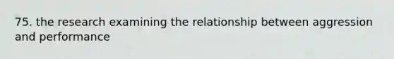 75. the research examining the relationship between aggression and performance