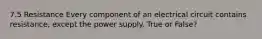 7.5 Resistance Every component of an electrical circuit contains resistance, except the power supply. True or False?