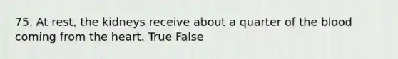 75. At rest, the kidneys receive about a quarter of the blood coming from the heart. True False