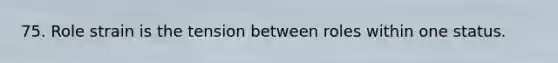 75. Role strain is the tension between roles within one status.