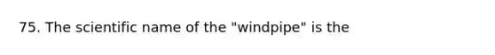 75. The scientific name of the "windpipe" is the