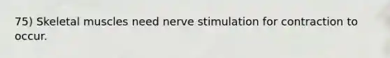 75) Skeletal muscles need nerve stimulation for contraction to occur.