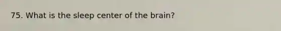 75. What is the sleep center of the brain?