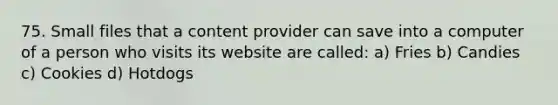 75. Small files that a content provider can save into a computer of a person who visits its website are called: a) Fries b) Candies c) Cookies d) Hotdogs