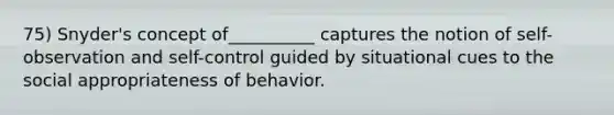 75) Snyder's concept of__________ captures the notion of self-observation and self-control guided by situational cues to the social appropriateness of behavior.