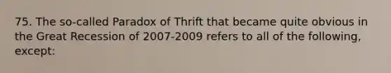 75. The so-called Paradox of Thrift that became quite obvious in the Great Recession of 2007-2009 refers to all of the following, except: