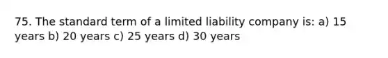 75. The standard term of a <a href='https://www.questionai.com/knowledge/kave9bsmoD-limited-liability' class='anchor-knowledge'>limited liability</a> company is: a) 15 years b) 20 years c) 25 years d) 30 years