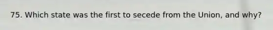 75. Which state was the first to secede from the Union, and why?