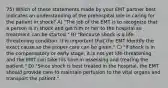 75) Which of these statements made by your EMT partner best indicates an understanding of the prehospital role in caring for the patient in shock? A) "The job of the EMT is to recognize that a person is in shock and get him or her to the hospital so treatment can be started." B) "Because shock is a life-threatening condition, it is important that the EMT identify the exact cause so the proper care can be given." C) "If shock is in the compensatory or early stage, it is not yet life-threatening and the EMT can take his time in assessing and treating the patient." D) "Since shock is best treated in the hospital, the EMT should provide care to maintain perfusion to the vital organs and transport the patient."