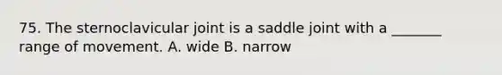 75. The sternoclavicular joint is a saddle joint with a _______ range of movement. A. wide B. narrow