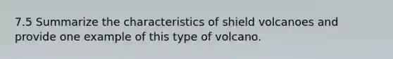 7.5 Summarize the characteristics of shield volcanoes and provide one example of this type of volcano.