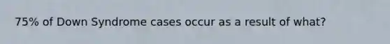 75% of Down Syndrome cases occur as a result of what?