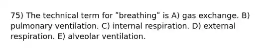 75) The technical term for ʺbreathingʺ is A) gas exchange. B) pulmonary ventilation. C) internal respiration. D) external respiration. E) alveolar ventilation.