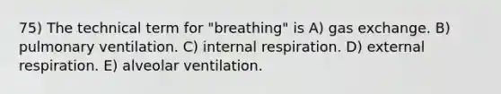 75) The technical term for "breathing" is A) gas exchange. B) pulmonary ventilation. C) internal respiration. D) external respiration. E) alveolar ventilation.