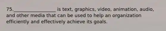 75.__________________ is text, graphics, video, animation, audio, and other media that can be used to help an organization efficiently and effectively achieve its goals.