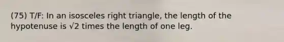 (75) T/F: In an isosceles right triangle, the length of the hypotenuse is √2 times the length of one leg.